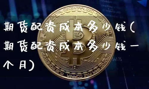 期货配资成本多少钱(期货配资成本多少钱一个月)_https://www.dbjyqcj.com_中金所_第1张