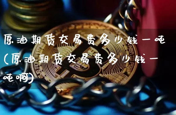 原油期货交易费多少钱一吨(原油期货交易费多少钱一吨啊)_https://www.dbjyqcj.com_郑商所_第1张