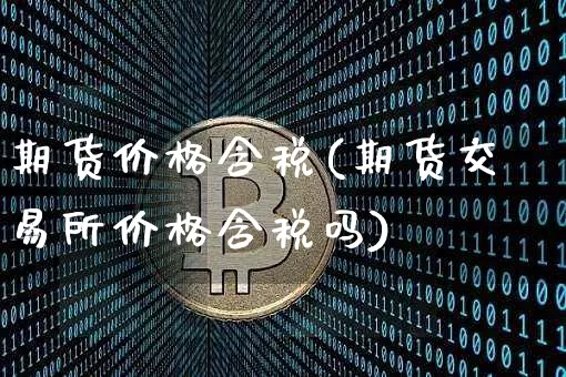 期货价格含税(期货交易所价格含税吗)_https://www.dbjyqcj.com_中金所_第1张
