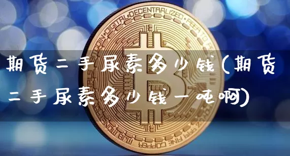期货二手尿素多少钱(期货二手尿素多少钱一吨啊)_https://www.dbjyqcj.com_中金所_第1张