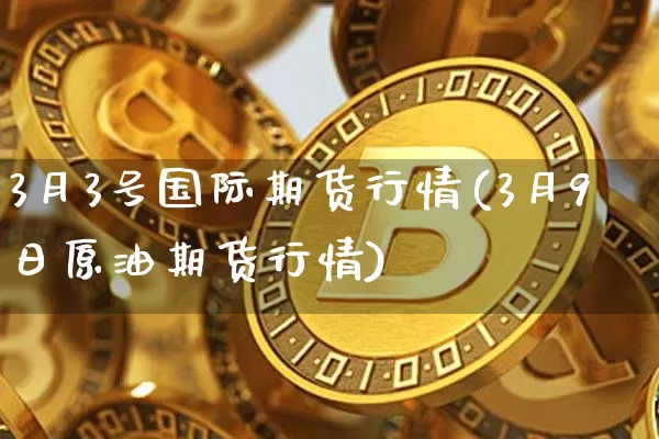 3月3号国际期货行情(3月9日原油期货行情)_https://www.dbjyqcj.com_上期能源_第1张