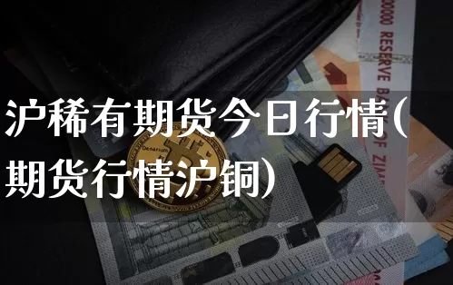 沪稀有期货今日行情(期货行情沪铜)_https://www.dbjyqcj.com_广期所_第1张