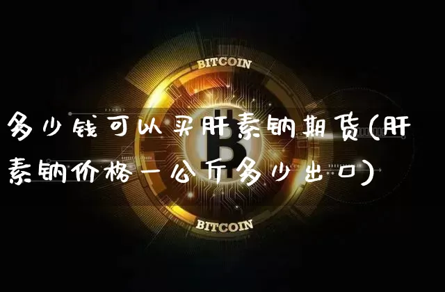 多少钱可以买肝素钠期货(肝素钠价格一公斤多少出口)_https://www.dbjyqcj.com_大商所_第1张