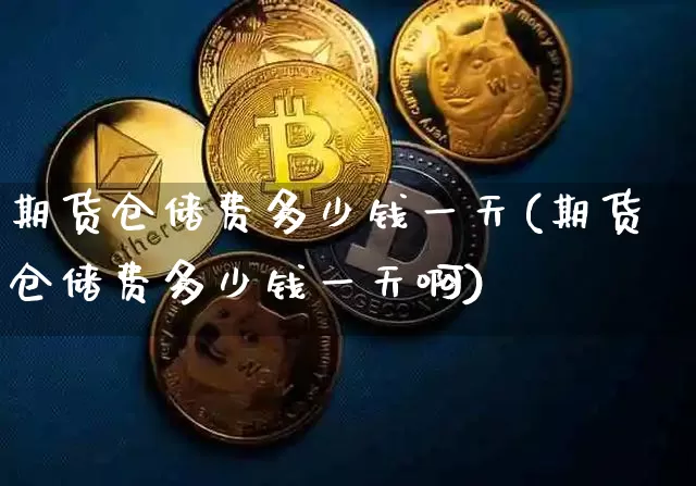 期货仓储费多少钱一天(期货仓储费多少钱一天啊)_https://www.dbjyqcj.com_中金所_第1张