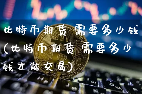 比特币期货 需要多少钱(比特币期货 需要多少钱才能交易)_郑商所_第1张_财经网 比特币期货 需要多少钱(比特币期货 需要多少钱才能交易)_https://www.dbjyqcj.com_郑商所_第1张