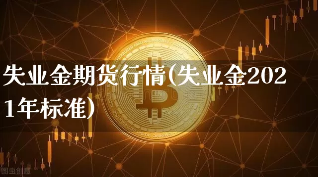 失业金期货行情(失业金2021年标准)_https://www.dbjyqcj.com_广期所_第1张