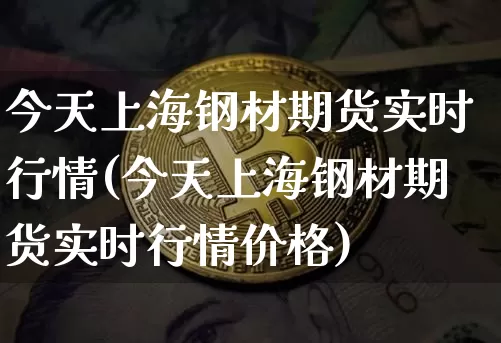 今天上海钢材期货实时行情(今天上海钢材期货实时行情价格)_https://www.dbjyqcj.com_大商所_第1张