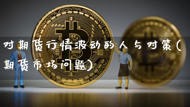 对期货行情波动的人与对策(期货市场问题)_https://www.dbjyqcj.com_广期所_第1张