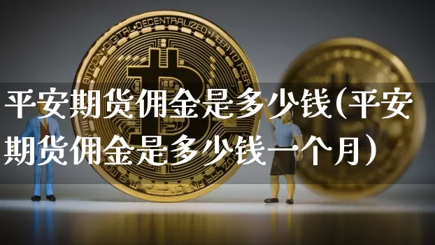 平安期货佣金是多少钱(平安期货佣金是多少钱一个月)_广期所_第1张_财经网 平安期货佣金是多少钱(平安期货佣金是多少钱一个月)_https://www.dbjyqcj.com_广期所_第1张