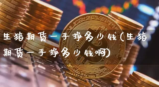 生猪期货一手挣多少钱(生猪期货一手挣多少钱啊)_郑商所_第1张_财经网 生猪期货一手挣多少钱(生猪期货一手挣多少钱啊)_https://www.dbjyqcj.com_郑商所_第1张