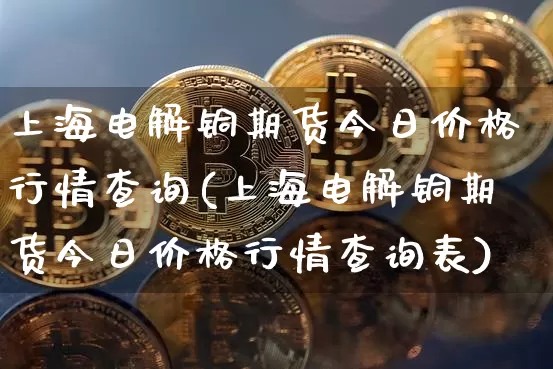 上海电解铜期货今日价格行情查询(上海电解铜期货今日价格行情查询表)_https://www.dbjyqcj.com_大商所_第1张