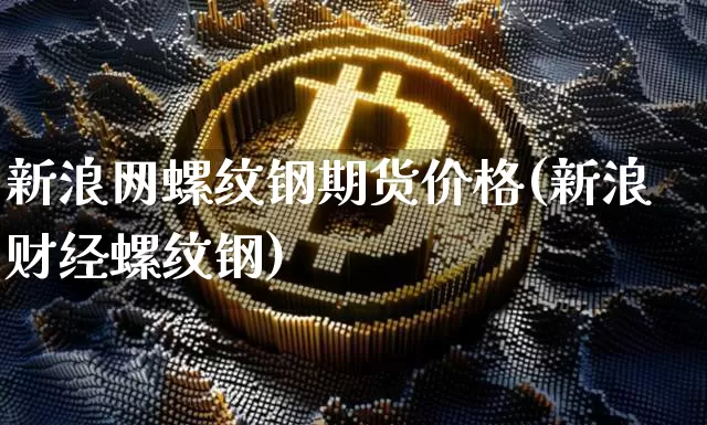 新浪网螺纹钢期货价格(新浪财经螺纹钢)_https://www.dbjyqcj.com_大商所_第1张