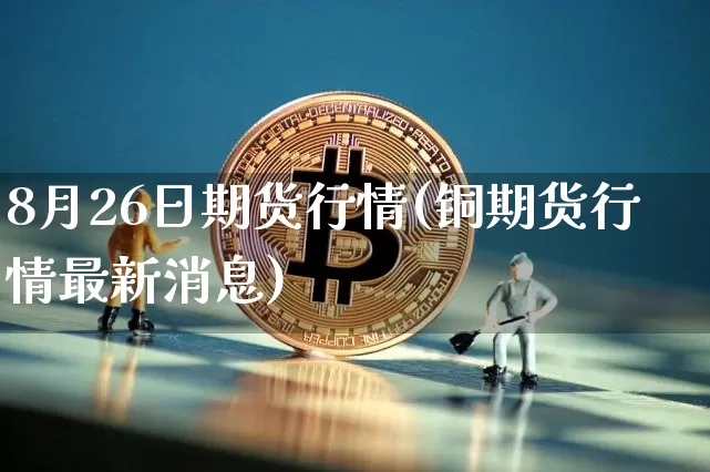 8月26日期货行情(铜期货行情最新消息)_https://www.dbjyqcj.com_中金所_第1张