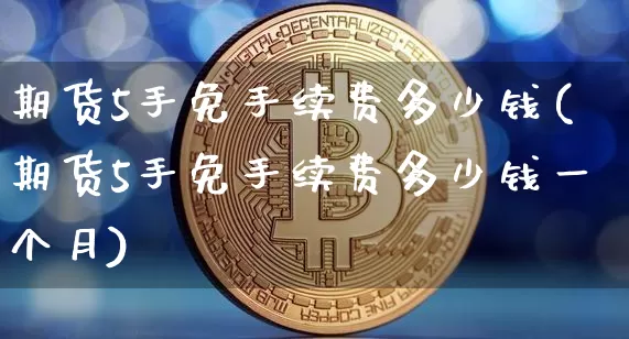 期货5手免手续费多少钱(期货5手免手续费多少钱一个月)_https://www.dbjyqcj.com_上期能源_第1张