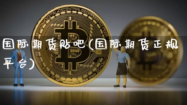 国际期货贴吧(国际期货正规平台)_https://www.dbjyqcj.com_郑商所_第1张