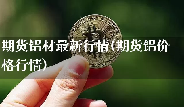 期货铝材最新行情(期货铝价格行情)_https://www.dbjyqcj.com_上期所_第1张