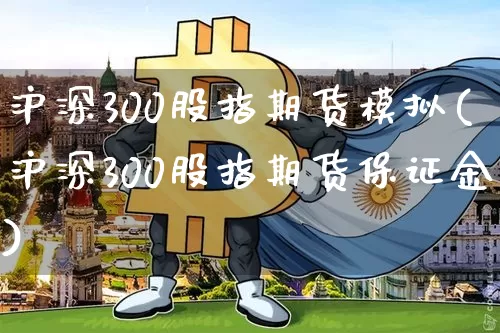 沪深300股指期货模拟(沪深300股指期货保证金)_https://www.dbjyqcj.com_上期所_第1张