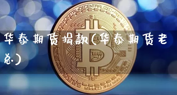 华泰期货捐款(华泰期货老总)_https://www.dbjyqcj.com_上期所_第1张