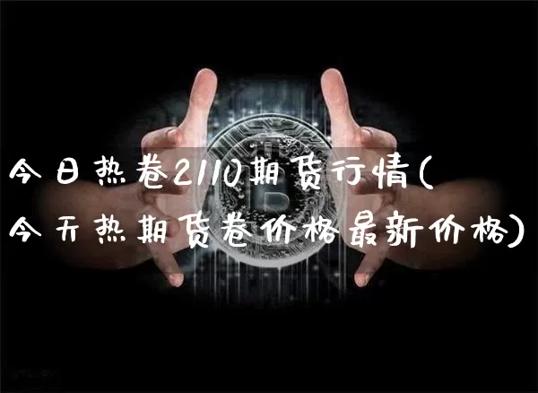 今日热卷2110期货行情(今天热期货卷价格最新价格)_https://www.dbjyqcj.com_郑商所_第1张
