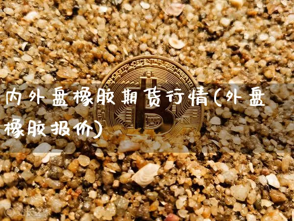 内外盘橡胶期货行情(外盘橡胶报价)_https://www.dbjyqcj.com_郑商所_第1张