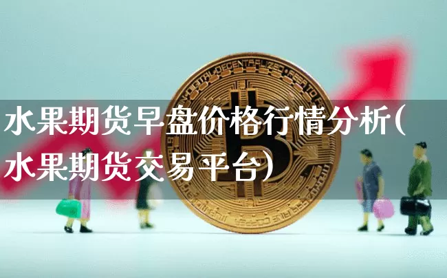 水果期货早盘价格行情分析(水果期货交易平台)_https://www.dbjyqcj.com_广期所_第1张