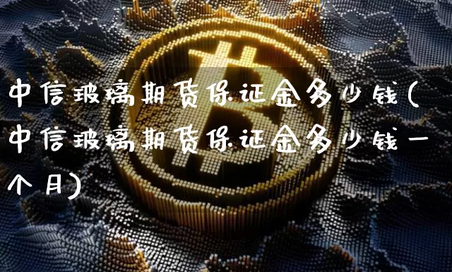 中信玻璃期货保证金多少钱(中信玻璃期货保证金多少钱一个月)_https://www.dbjyqcj.com_广期所_第1张