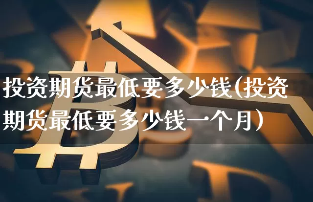 投资期货最低要多少钱(投资期货最低要多少钱一个月)_https://www.dbjyqcj.com_广期所_第1张