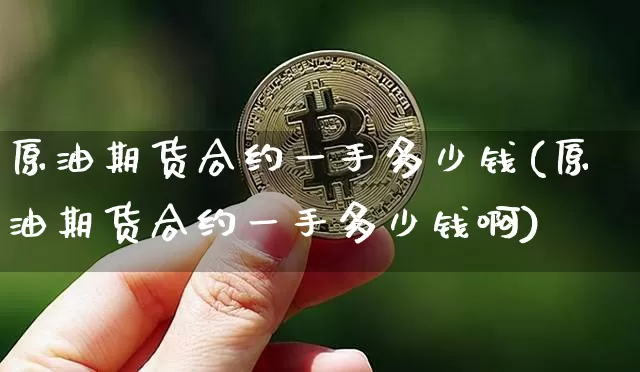 原油期货合约一手多少钱(原油期货合约一手多少钱啊)_https://www.dbjyqcj.com_广期所_第1张