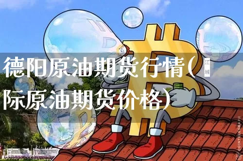 德阳原油期货行情(囯际原油期货价格)_https://www.dbjyqcj.com_广期所_第1张