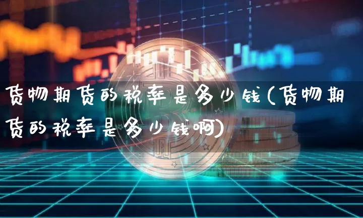 货物期货的税率是多少钱(货物期货的税率是多少钱啊)_https://www.dbjyqcj.com_上期所_第1张