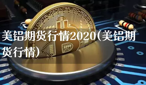 美铝期货行情2020(美铝期货行情)_https://www.dbjyqcj.com_广期所_第1张