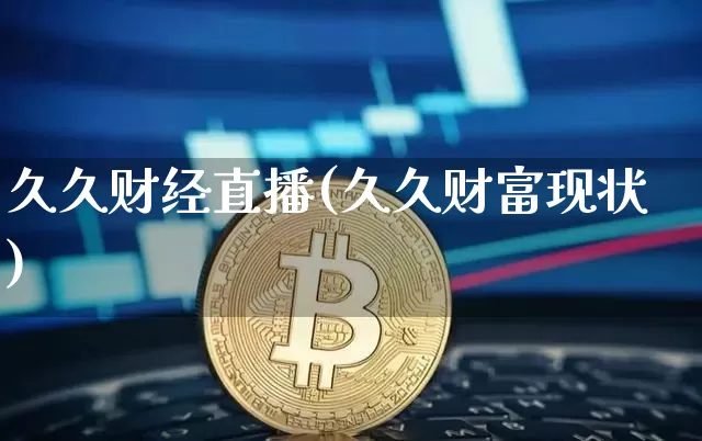 久久财经直播(久久财富现状)_https://www.dbjyqcj.com_上期所_第1张