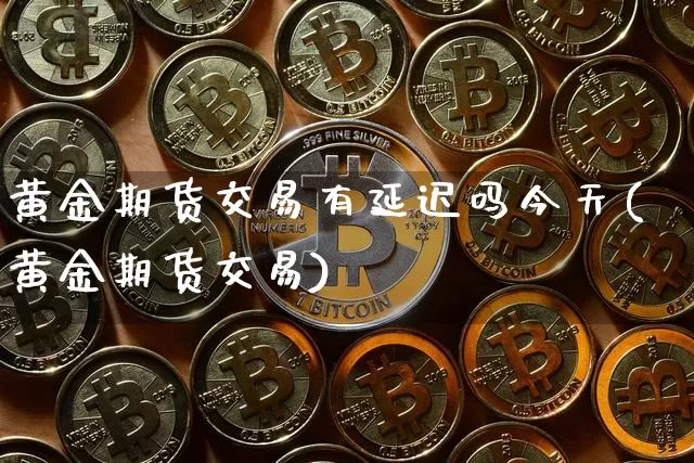 黄金期货交易有延迟吗今天(黄金期货交易)_https://www.dbjyqcj.com_郑商所_第1张