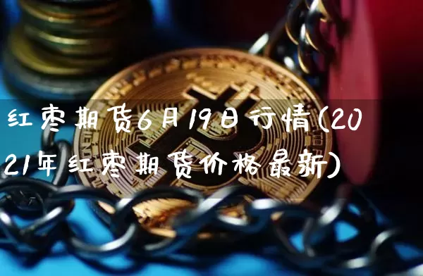 红枣期货6月19日行情(2021年红枣期货价格最新)_https://www.dbjyqcj.com_上期所_第1张