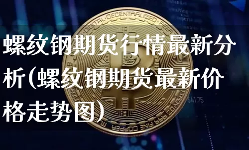 螺纹钢期货行情最新分析(螺纹钢期货最新价格走势图)_https://www.dbjyqcj.com_广期所_第1张