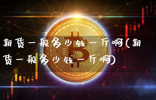 期货一般多少钱一斤啊(期货一般多少钱一斤啊)_https://www.dbjyqcj.com_郑商所_第1张