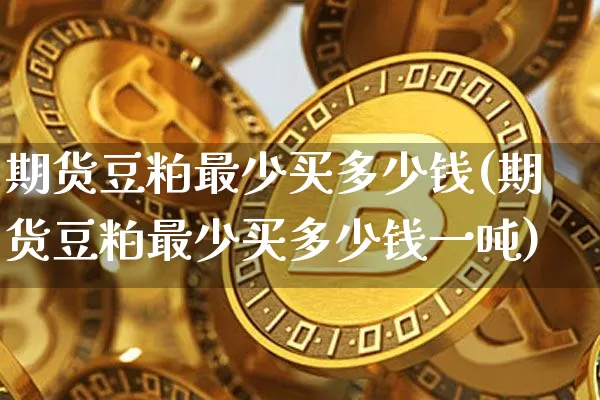 期货豆粕最少买多少钱(期货豆粕最少买多少钱一吨)_https://www.dbjyqcj.com_中金所_第1张