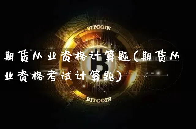 期货从业资格计算题(期货从业资格考试计算题)_https://www.dbjyqcj.com_中金所_第1张