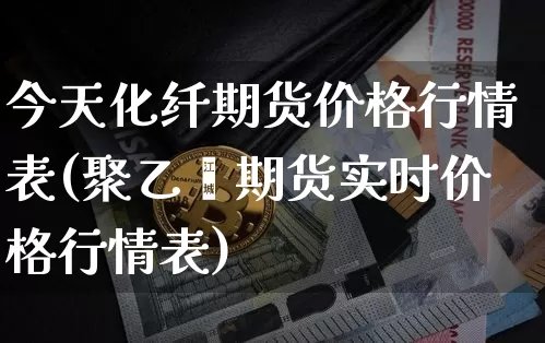 今天化纤期货价格行情表(聚乙烯期货实时价格行情表)_https://www.dbjyqcj.com_广期所_第1张