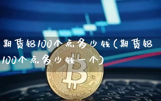 期货铝100个点多少钱(期货铝100个点多少钱一个)_https://www.dbjyqcj.com_中金所_第1张