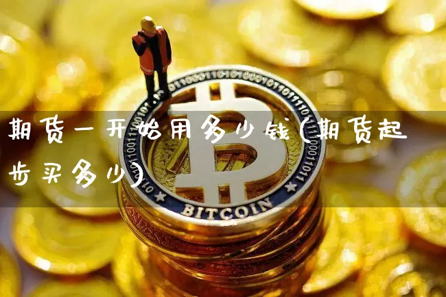 期货一开始用多少钱(期货起步买多少)_https://www.dbjyqcj.com_上期能源_第1张
