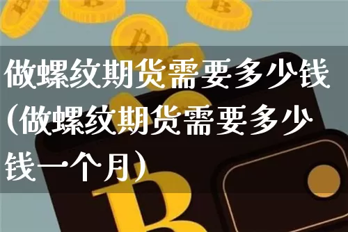 做螺纹期货需要多少钱(做螺纹期货需要多少钱一个月)_https://www.dbjyqcj.com_中金所_第1张