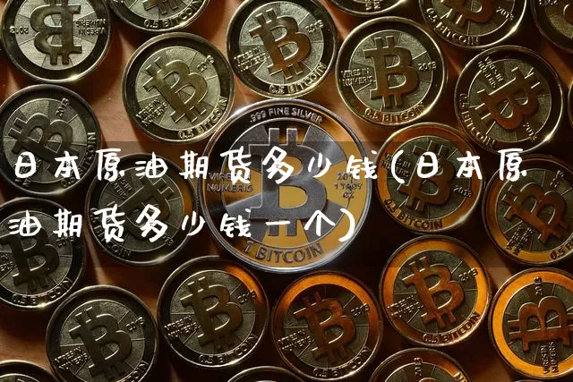 日本原油期货多少钱(日本原油期货多少钱一个)_https://www.dbjyqcj.com_上期能源_第1张