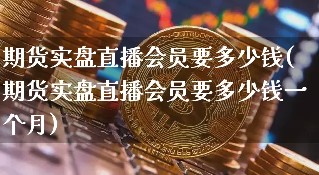 期货实盘直播会员要多少钱(期货实盘直播会员要多少钱一个月)_https://www.dbjyqcj.com_广期所_第1张