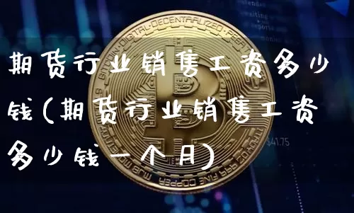 期货行业销售工资多少钱(期货行业销售工资多少钱一个月)_上期所_第1张_财经网 期货行业销售工资多少钱(期货行业销售工资多少钱一个月)_https://www.dbjyqcj.com_上期所_第1张