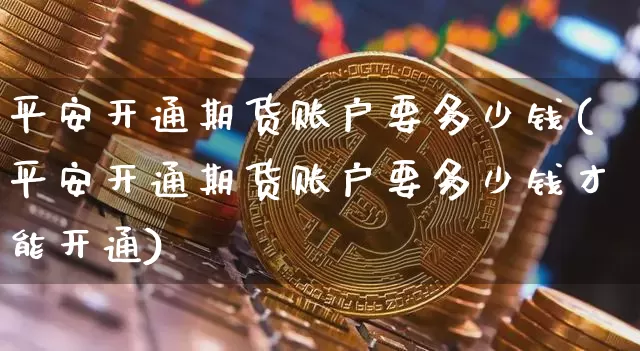 平安开通期货账户要多少钱(平安开通期货账户要多少钱才能开通)_https://www.dbjyqcj.com_上期能源_第1张