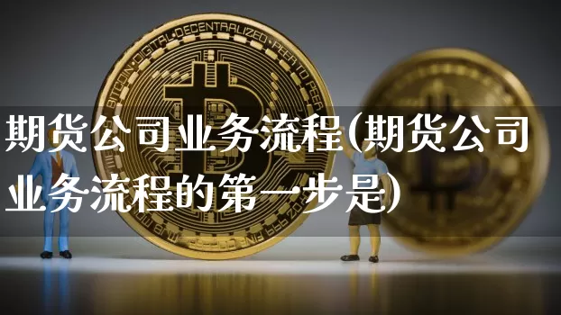 期货公司业务流程(期货公司业务流程的第一步是)_https://www.dbjyqcj.com_中金所_第1张