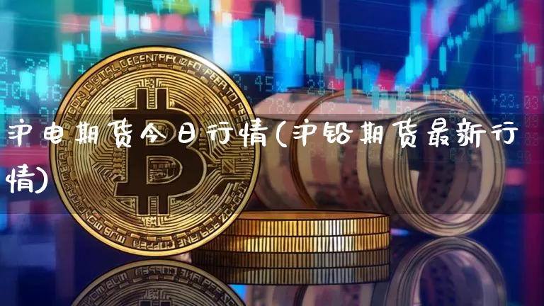 沪电期货今日行情(沪铅期货最新行情)_https://www.dbjyqcj.com_郑商所_第1张