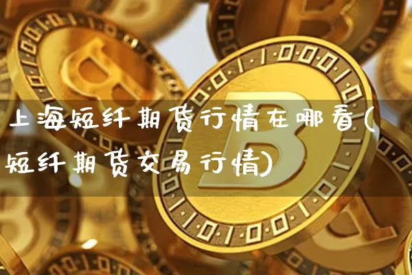 上海短纤期货行情在哪看(短纤期货交易行情)_https://www.dbjyqcj.com_上期能源_第1张