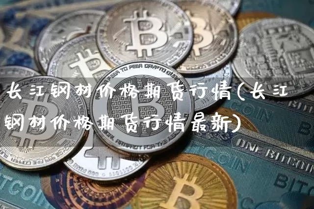 长江钢材价格期货行情(长江钢材价格期货行情最新)_https://www.dbjyqcj.com_郑商所_第1张